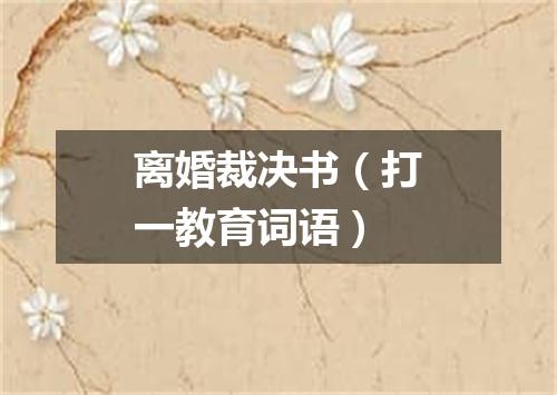 离婚裁决书（打一教育词语）