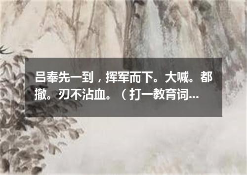 吕奉先一到，挥军而下。大喊。都撤。刃不沾血。（打一教育词语）