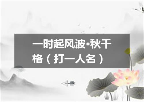 一时起风波·秋千格（打一人名）