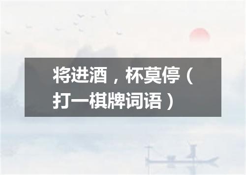 将进酒，杯莫停（打一棋牌词语）