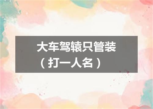 大车驾辕只管装（打一人名）