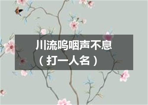 川流呜咽声不息（打一人名）