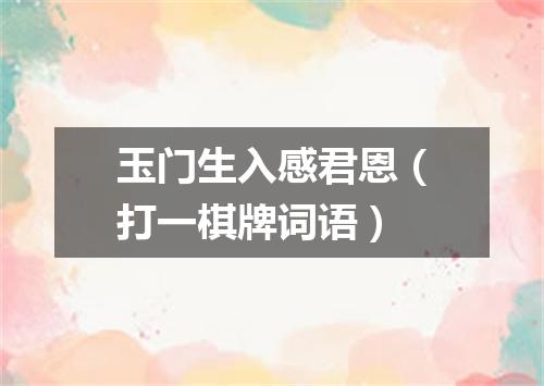 玉门生入感君恩（打一棋牌词语）