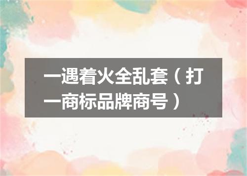 一遇着火全乱套（打一商标品牌商号）