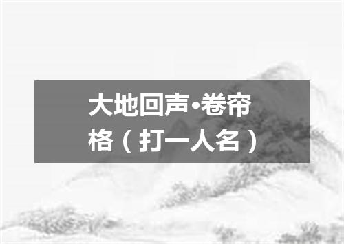 大地回声·卷帘格（打一人名）