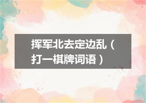 挥军北去定边乱（打一棋牌词语）