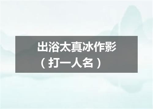 出浴太真冰作影（打一人名）