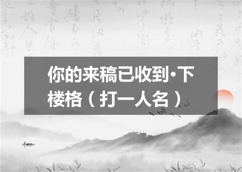 你的来稿已收到·下楼格（打一人名）