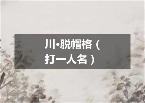 川·脱帽格（打一人名）