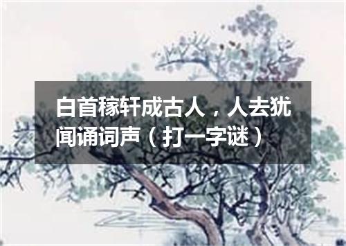 白首稼轩成古人，人去犹闻诵词声（打一字谜）