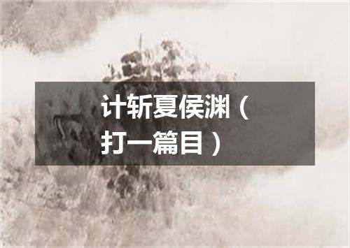 计斩夏侯渊（打一篇目）