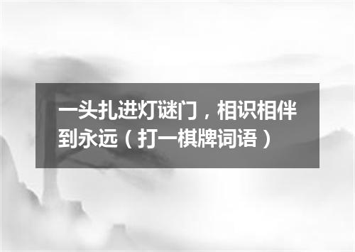 一头扎进灯谜门，相识相伴到永远（打一棋牌词语）