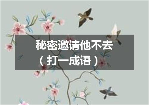 秘密邀请他不去（打一成语）