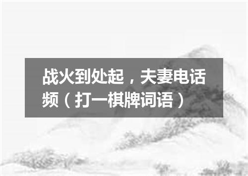 战火到处起，夫妻电话频（打一棋牌词语）