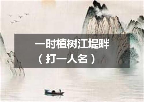 一时植树江堤畔（打一人名）