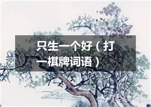 只生一个好（打一棋牌词语）
