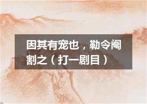 因其有宠也，勒令阉割之（打一剧目）