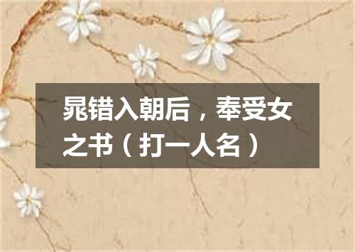 晁错入朝后，奉受女之书（打一人名）