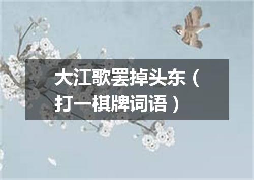大江歌罢掉头东（打一棋牌词语）