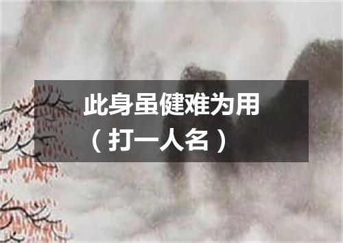 此身虽健难为用（打一人名）