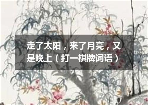 走了太阳，来了月亮，又是晚上（打一棋牌词语）