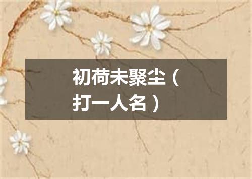 初荷未聚尘（打一人名）