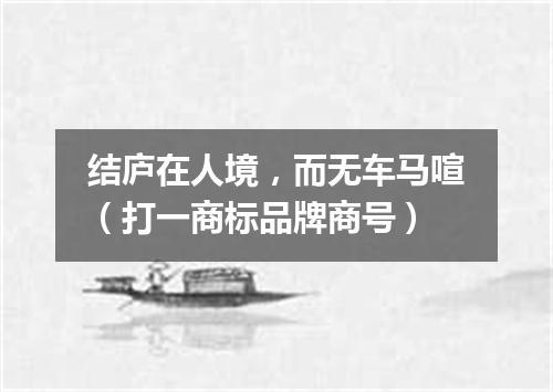 结庐在人境，而无车马喧（打一商标品牌商号）