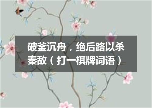 破釜沉舟，绝后路以杀秦敌（打一棋牌词语）