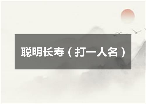 聪明长寿（打一人名）