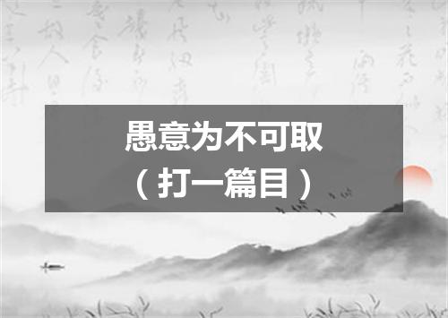 愚意为不可取（打一篇目）