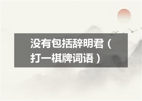 没有包括辞明君（打一棋牌词语）