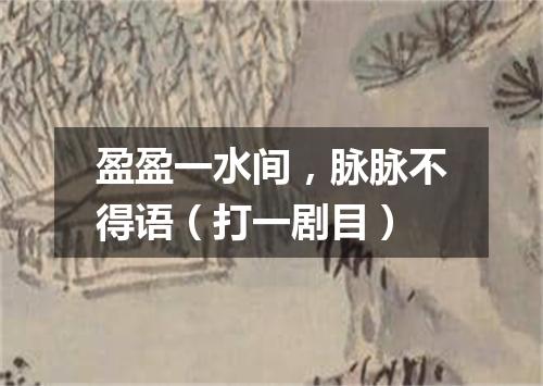 盈盈一水间，脉脉不得语（打一剧目）