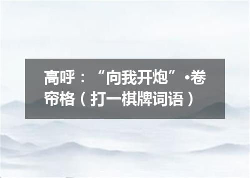 高呼：“向我开炮”·卷帘格（打一棋牌词语）