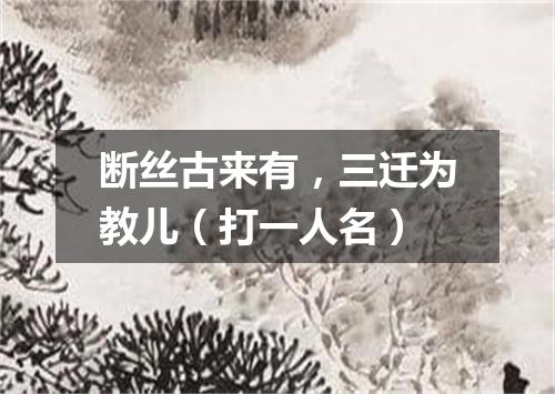 断丝古来有，三迁为教儿（打一人名）