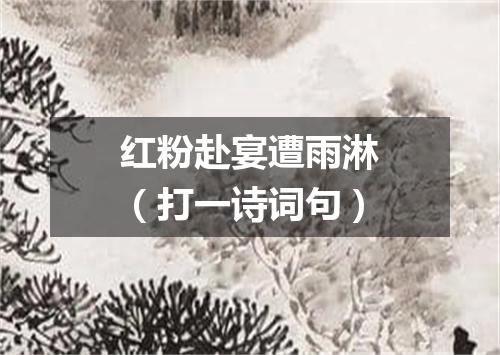 红粉赴宴遭雨淋（打一诗词句）