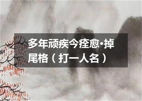 多年顽疾今痊愈·掉尾格（打一人名）