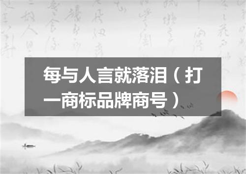 每与人言就落泪（打一商标品牌商号）