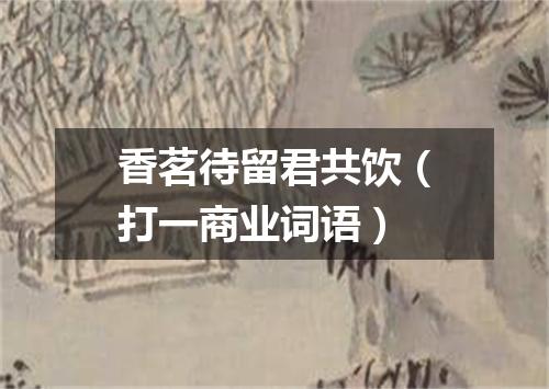 香茗待留君共饮（打一商业词语）