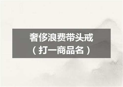 奢侈浪费带头戒（打一商品名）