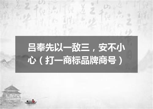 吕奉先以一敌三，安不小心（打一商标品牌商号）
