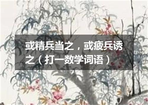 或精兵当之，或疲兵诱之（打一数学词语）