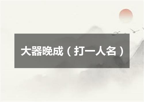 大器晚成（打一人名）