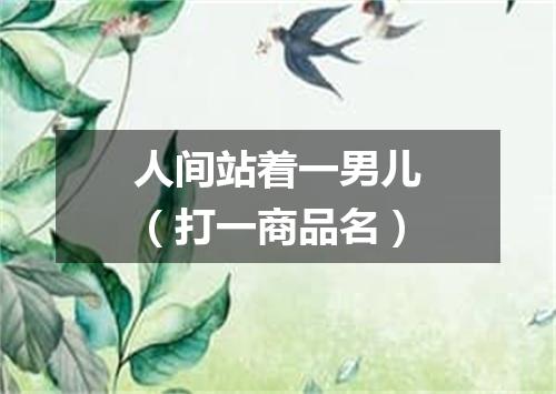 人间站着一男儿（打一商品名）