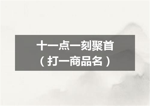 十一点一刻聚首（打一商品名）