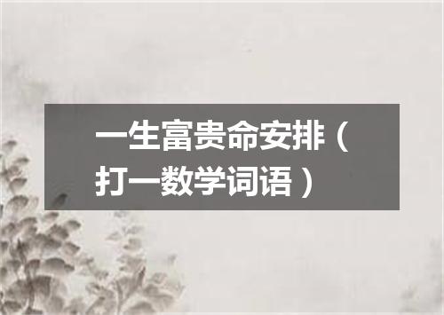 一生富贵命安排（打一数学词语）