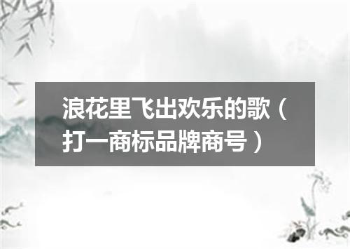 浪花里飞出欢乐的歌（打一商标品牌商号）