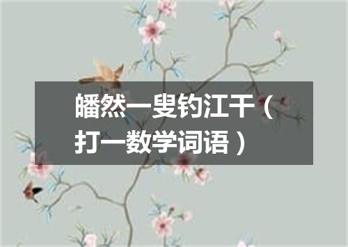 皤然一叟钓江干（打一数学词语）