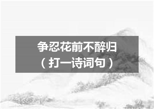 争忍花前不醉归（打一诗词句）