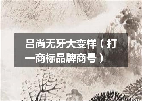 吕尚无牙大变样（打一商标品牌商号）