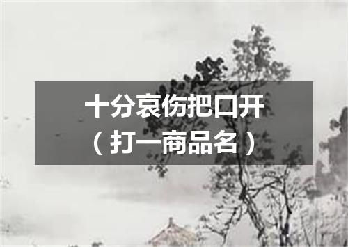 十分哀伤把口开（打一商品名）